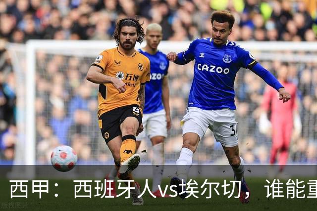西甲：西班牙人vs埃尔切，谁能重返胜轨？